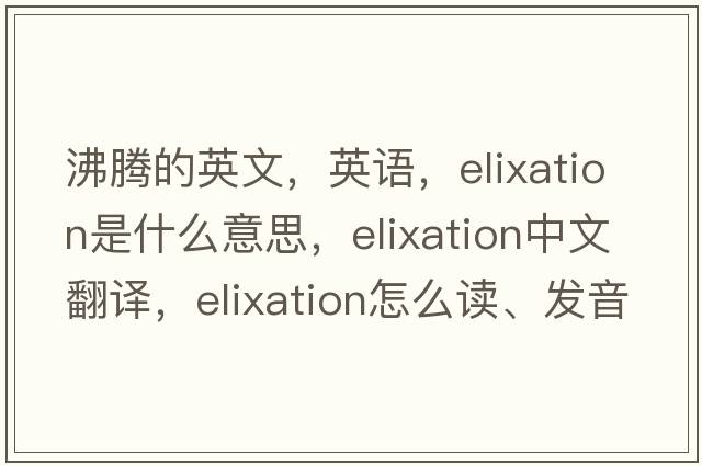 沸騰的英文，英語(yǔ)，elixation是什么意思，elixation中文翻譯，elixation怎么讀、發(fā)音、用法及例句