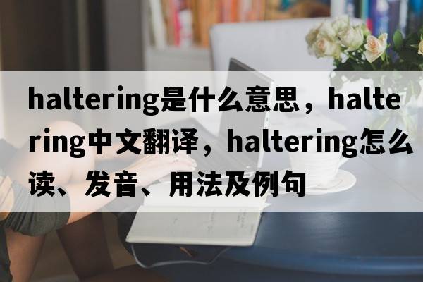 haltering是什么意思，haltering中文翻譯，haltering怎么讀、發(fā)音、用法及例句