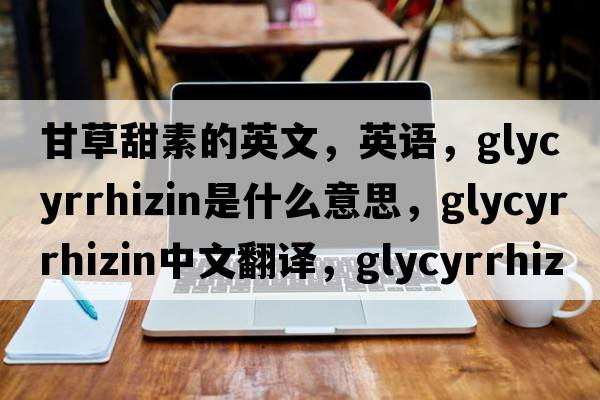甘草甜素的英文，英語(yǔ)，glycyrrhizin是什么意思，glycyrrhizin中文翻譯，glycyrrhizin怎么讀、發(fā)音、用法及例句