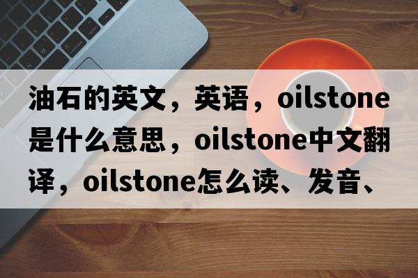 油石的英文，英語(yǔ)，oilstone是什么意思，oilstone中文翻譯，oilstone怎么讀、發(fā)音、用法及例句