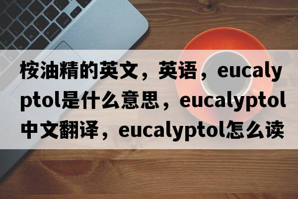 桉油精的英文，英語(yǔ)，eucalyptol是什么意思，eucalyptol中文翻譯，eucalyptol怎么讀、發(fā)音、用法及例句