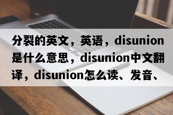分裂的英文，英語(yǔ)，disunion是什么意思，disunion中文翻譯，disunion怎么讀、發(fā)音、用法及例句