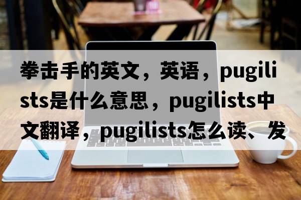 拳擊手的英文，英語(yǔ)，pugilists是什么意思，pugilists中文翻譯，pugilists怎么讀、發(fā)音、用法及例句