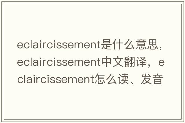 eclaircissement是什么意思，eclaircissement中文翻譯，eclaircissement怎么讀、發(fā)音、用法及例句