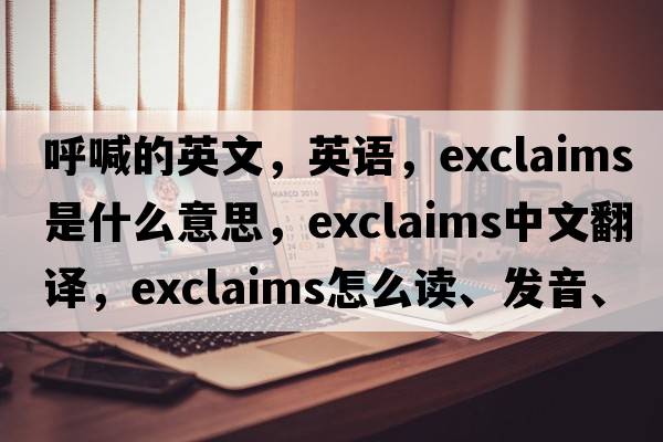 呼喊的英文，英語(yǔ)，exclaims是什么意思，exclaims中文翻譯，exclaims怎么讀、發(fā)音、用法及例句