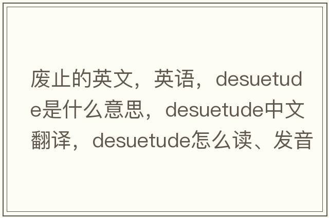 廢止的英文，英語(yǔ)，desuetude是什么意思，desuetude中文翻譯，desuetude怎么讀、發(fā)音、用法及例句