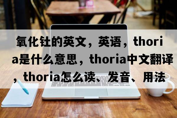  氧化釷的英文，英語(yǔ)，thoria是什么意思，thoria中文翻譯，thoria怎么讀、發(fā)音、用法及例句