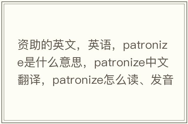 資助的英文，英語(yǔ)，patronize是什么意思，patronize中文翻譯，patronize怎么讀、發(fā)音、用法及例句