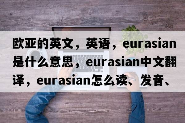 歐亞的英文，英語(yǔ)，Eurasian是什么意思，Eurasian中文翻譯，Eurasian怎么讀、發(fā)音、用法及例句