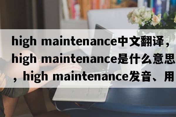 high maintenance中文翻譯，high maintenance是什么意思，high maintenance發(fā)音、用法及例句