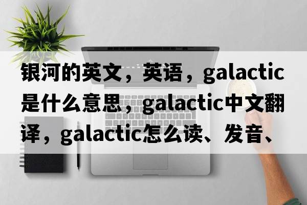 銀河的英文，英語(yǔ)，galactic是什么意思，galactic中文翻譯，galactic怎么讀、發(fā)音、用法及例句