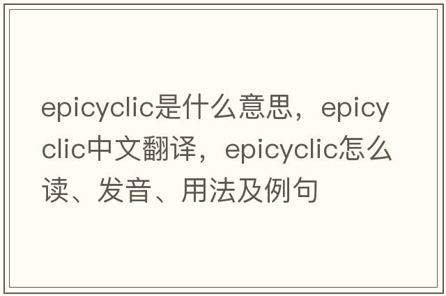 epicyclic是什么意思，epicyclic中文翻譯，epicyclic怎么讀、發(fā)音、用法及例句