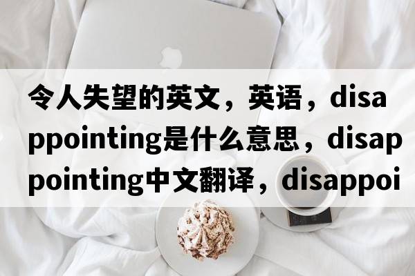令人失望的英文，英語(yǔ)，disappointing是什么意思，disappointing中文翻譯，disappointing怎么讀、發(fā)音、用法及例句