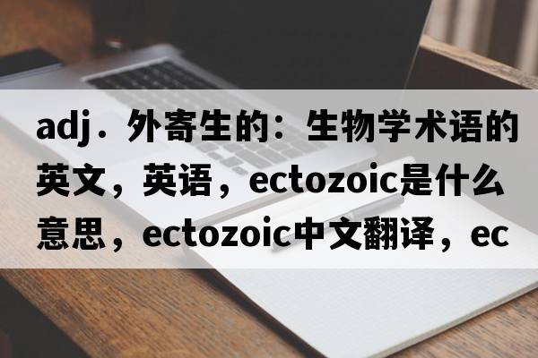 adj．外寄生的：生物學(xué)術(shù)語(yǔ)的英文，英語(yǔ)，ectozoic是什么意思，ectozoic中文翻譯，ectozoic怎么讀、發(fā)音、用法及例句