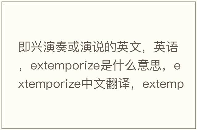 即興演奏或演說(shuō)的英文，英語(yǔ)，extemporize是什么意思，extemporize中文翻譯，extemporize怎么讀、發(fā)音、用法及例句