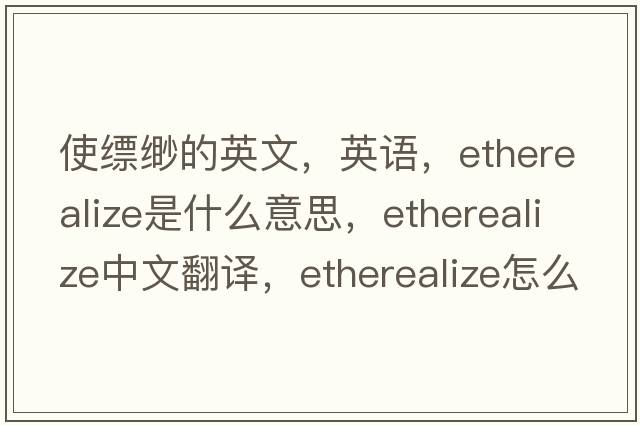 使縹緲的英文，英語(yǔ)，etherealize是什么意思，etherealize中文翻譯，etherealize怎么讀、發(fā)音、用法及例句