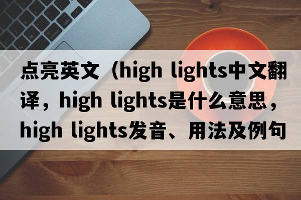 點(diǎn)亮英文（high lights中文翻譯，high lights是什么意思，high lights發(fā)音、用法及例句）