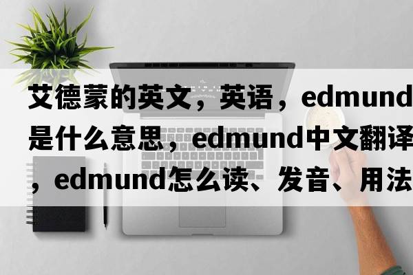 艾德蒙的英文，英語(yǔ)，Edmund是什么意思，Edmund中文翻譯，Edmund怎么讀、發(fā)音、用法及例句