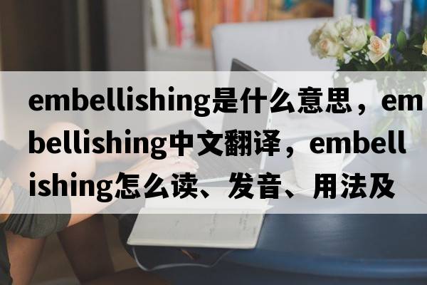 embellishing是什么意思，embellishing中文翻譯，embellishing怎么讀、發(fā)音、用法及例句
