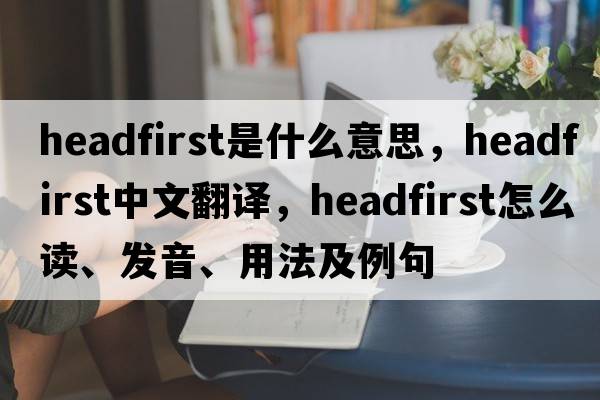 headfirst是什么意思，headfirst中文翻譯，headfirst怎么讀、發(fā)音、用法及例句