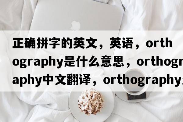 正確拼字的英文，英語(yǔ)，orthography是什么意思，orthography中文翻譯，orthography怎么讀、發(fā)音、用法及例句