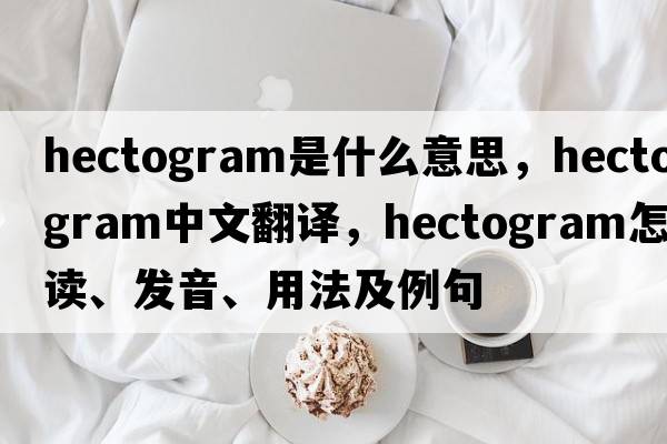 hectogram是什么意思，hectogram中文翻譯，hectogram怎么讀、發(fā)音、用法及例句