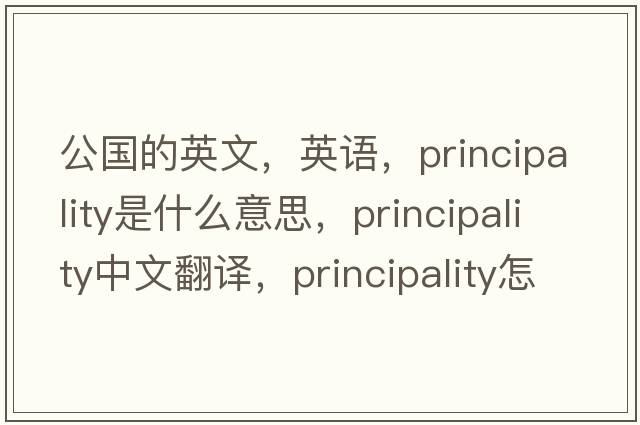 公國的英文，英語(yǔ)，principality是什么意思，principality中文翻譯，principality怎么讀、發(fā)音、用法及例句