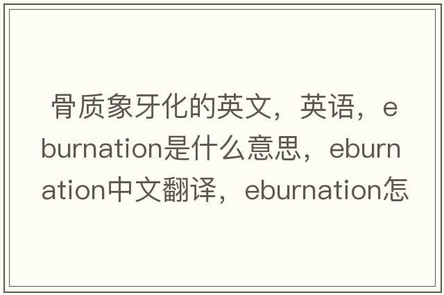  骨質(zhì)象牙化的英文，英語(yǔ)，eburnation是什么意思，eburnation中文翻譯，eburnation怎么讀、發(fā)音、用法及例句
