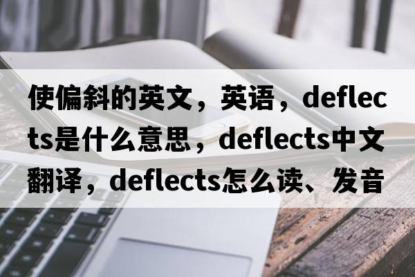 使偏斜的英文，英語(yǔ)，deflects是什么意思，deflects中文翻譯，deflects怎么讀、發(fā)音、用法及例句