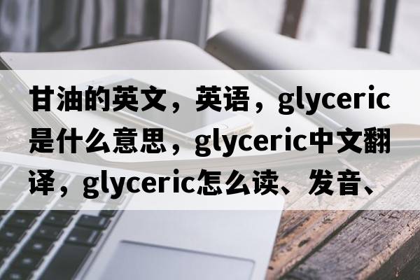 甘油的英文，英語(yǔ)，glyceric是什么意思，glyceric中文翻譯，glyceric怎么讀、發(fā)音、用法及例句