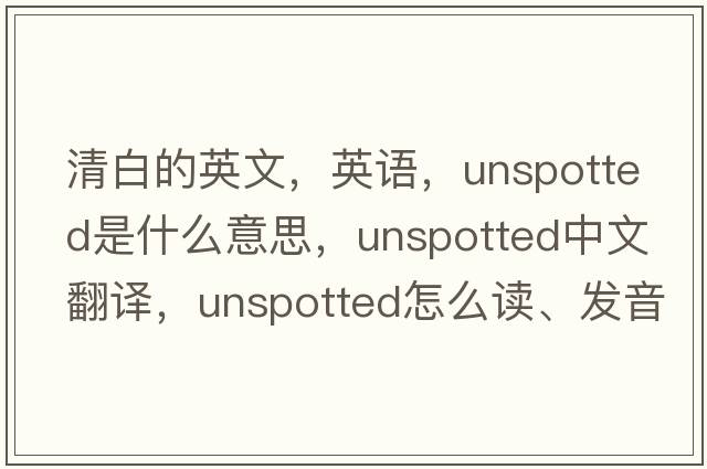 清白的英文，英語(yǔ)，unspotted是什么意思，unspotted中文翻譯，unspotted怎么讀、發(fā)音、用法及例句