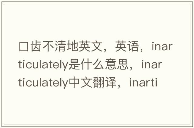口齒不清地英文，英語(yǔ)，inarticulately是什么意思，inarticulately中文翻譯，inarticulately怎么讀、發(fā)音、用法及例句
