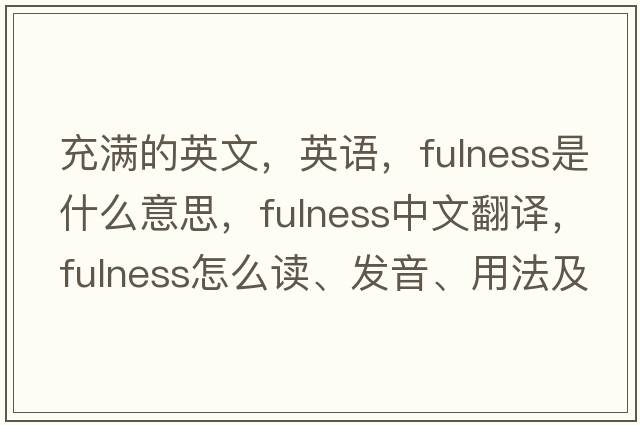 充滿(mǎn)的英文，英語(yǔ)，fulness是什么意思，fulness中文翻譯，fulness怎么讀、發(fā)音、用法及例句