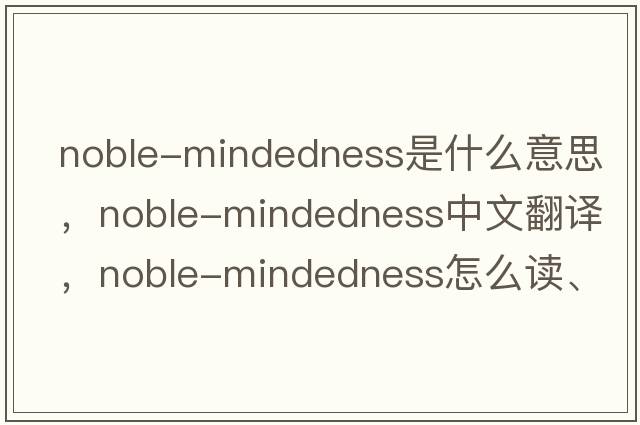 noble-mindedness是什么意思，noble-mindedness中文翻譯，noble-mindedness怎么讀、發(fā)音、用法及例句