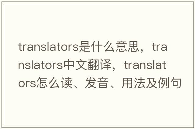 translators是什么意思，translators中文翻譯，translators怎么讀、發(fā)音、用法及例句