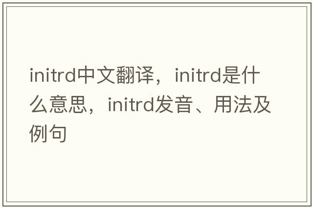 initrd中文翻譯，initrd是什么意思，initrd發(fā)音、用法及例句