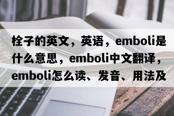 栓子的英文，英語(yǔ)，emboli是什么意思，emboli中文翻譯，emboli怎么讀、發(fā)音、用法及例句