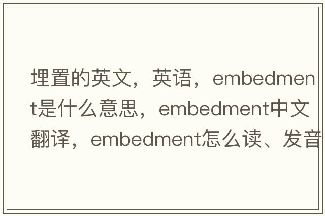 埋置的英文，英語(yǔ)，embedment是什么意思，embedment中文翻譯，embedment怎么讀、發(fā)音、用法及例句