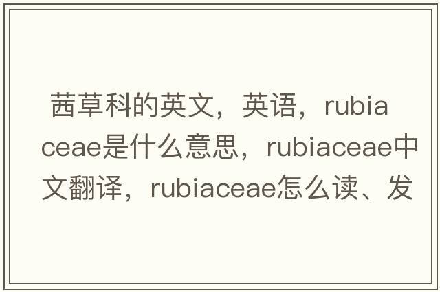  茜草科的英文，英語(yǔ)，Rubiaceae是什么意思，Rubiaceae中文翻譯，Rubiaceae怎么讀、發(fā)音、用法及例句