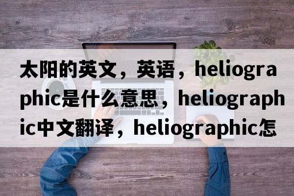 太陽(yáng)的英文，英語(yǔ)，heliographic是什么意思，heliographic中文翻譯，heliographic怎么讀、發(fā)音、用法及例句
