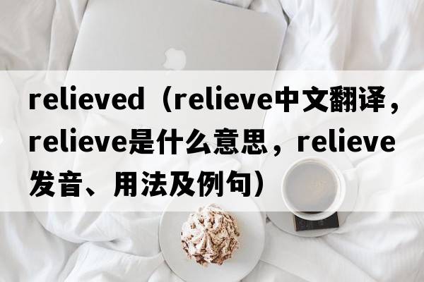 relieved（relieve中文翻譯，relieve是什么意思，relieve發(fā)音、用法及例句）