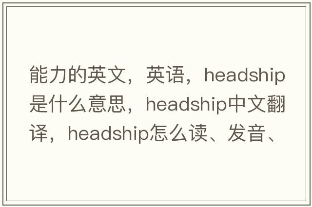 能力的英文，英語(yǔ)，headship是什么意思，headship中文翻譯，headship怎么讀、發(fā)音、用法及例句