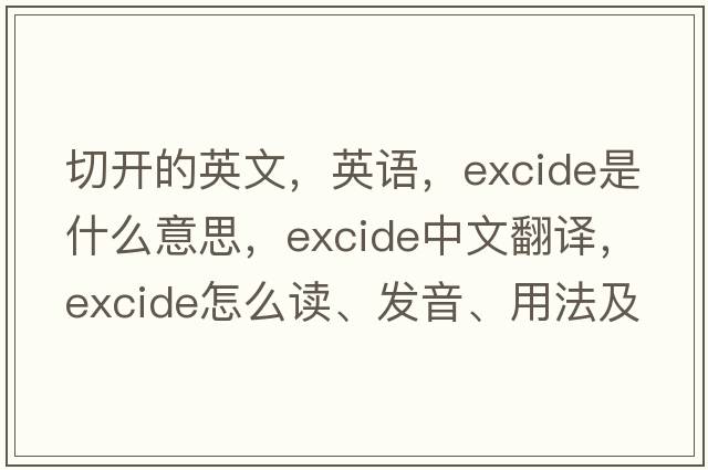 切開(kāi)的英文，英語(yǔ)，excide是什么意思，excide中文翻譯，excide怎么讀、發(fā)音、用法及例句