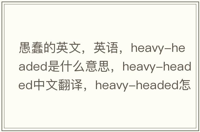 愚蠢的英文，英語(yǔ)，heavy-headed是什么意思，heavy-headed中文翻譯，heavy-headed怎么讀、發(fā)音、用法及例句
