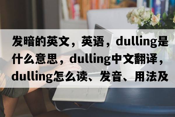 發(fā)暗的英文，英語(yǔ)，dulling是什么意思，dulling中文翻譯，dulling怎么讀、發(fā)音、用法及例句