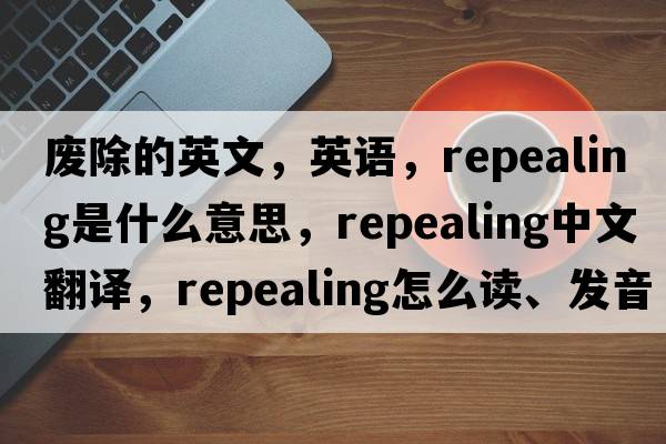 廢除的英文，英語(yǔ)，repealing是什么意思，repealing中文翻譯，repealing怎么讀、發(fā)音、用法及例句