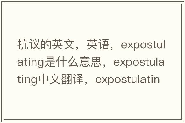 抗議的英文，英語(yǔ)，expostulating是什么意思，expostulating中文翻譯，expostulating怎么讀、發(fā)音、用法及例句