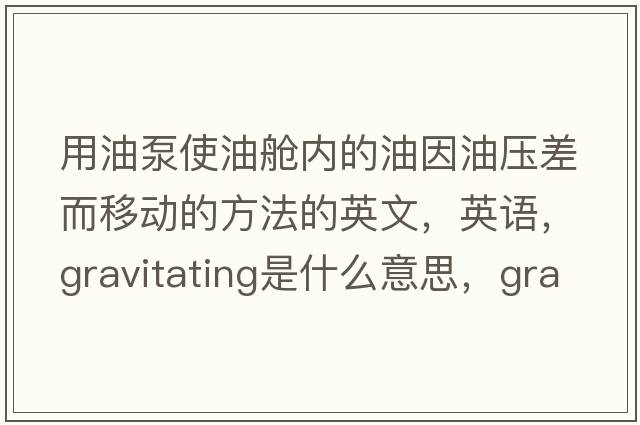 用油泵使油艙內的油因油壓差而移動(dòng)的方法的英文，英語(yǔ)，gravitating是什么意思，gravitating中文翻譯，gravitating怎么讀、發(fā)音、用法及例句
