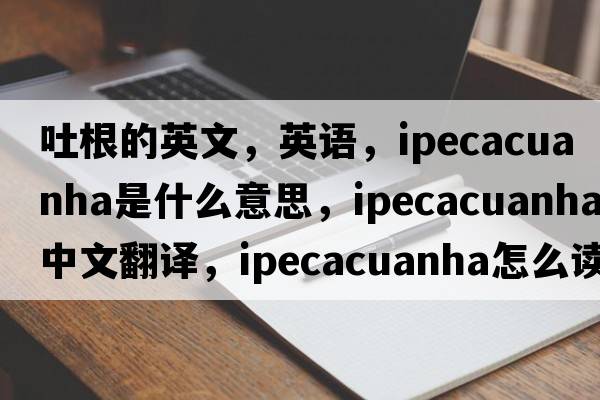 吐根的英文，英語(yǔ)，ipecacuanha是什么意思，ipecacuanha中文翻譯，ipecacuanha怎么讀、發(fā)音、用法及例句