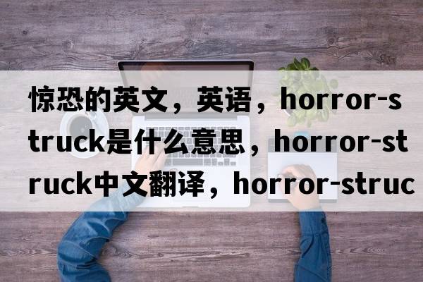 驚恐的英文，英語(yǔ)，horror-struck是什么意思，horror-struck中文翻譯，horror-struck怎么讀、發(fā)音、用法及例句